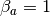\beta_a=1